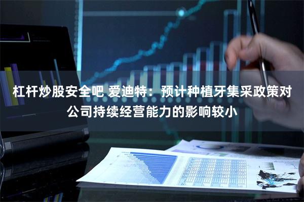 杠杆炒股安全吧 爱迪特：预计种植牙集采政策对公司持续经营能力的影响较小
