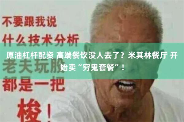 原油杠杆配资 高端餐饮没人去了？米其林餐厅 开始卖“穷鬼套餐”！