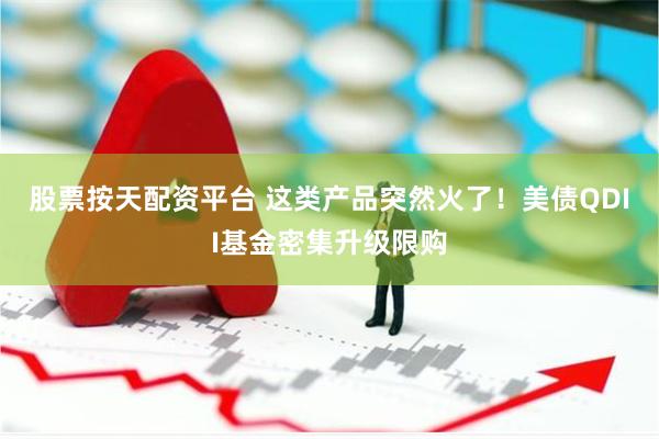 股票按天配资平台 这类产品突然火了！美债QDII基金密集升级限购