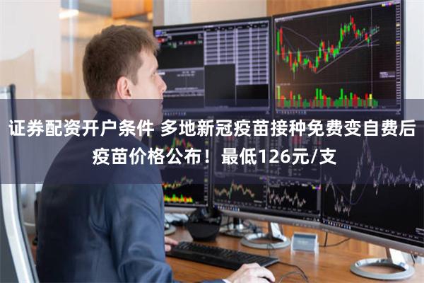 证券配资开户条件 多地新冠疫苗接种免费变自费后 疫苗价格公布！最低126元/支