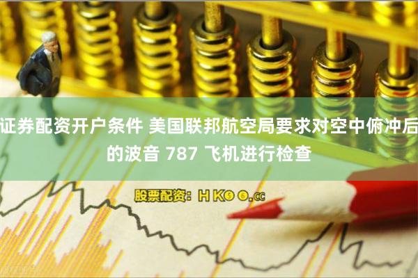 证券配资开户条件 美国联邦航空局要求对空中俯冲后的波音 787 飞机进行检查