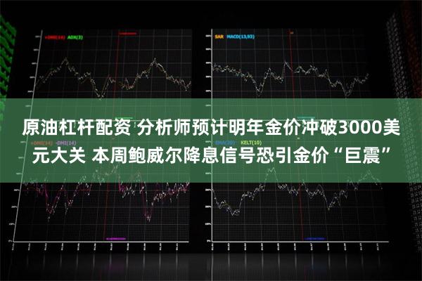 原油杠杆配资 分析师预计明年金价冲破3000美元大关 本周鲍威尔降息信号恐引金价“巨震”