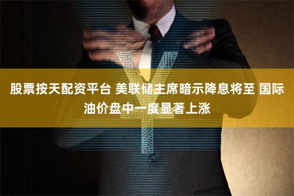 股票按天配资平台 美联储主席暗示降息将至 国际油价盘中一度显著上涨