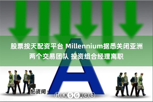 股票按天配资平台 Millennium据悉关闭亚洲两个交易团队 投资组合经理离职