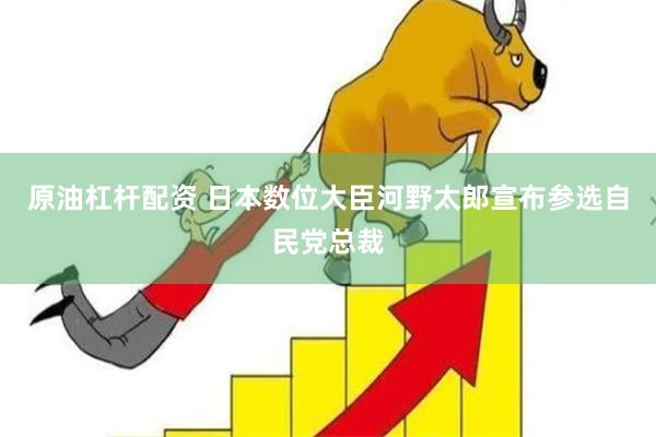 原油杠杆配资 日本数位大臣河野太郎宣布参选自民党总裁