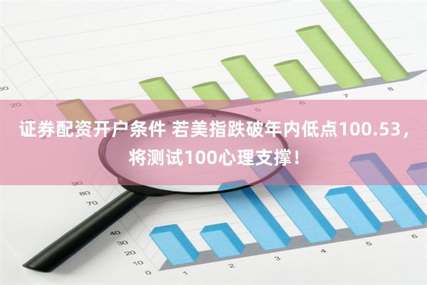 证券配资开户条件 若美指跌破年内低点100.53，将测试100心理支撑！