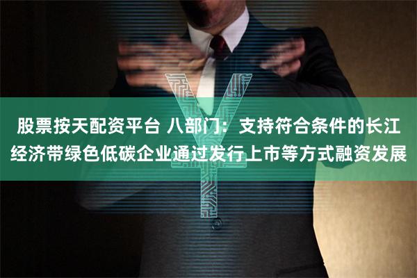 股票按天配资平台 八部门：支持符合条件的长江经济带绿色低碳企业通过发行上市等方式融资发展
