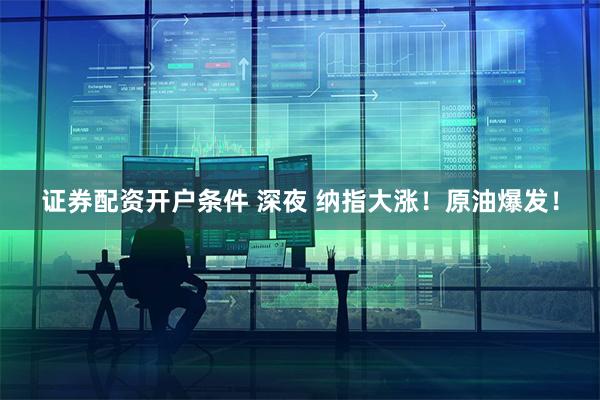 证券配资开户条件 深夜 纳指大涨！原油爆发！
