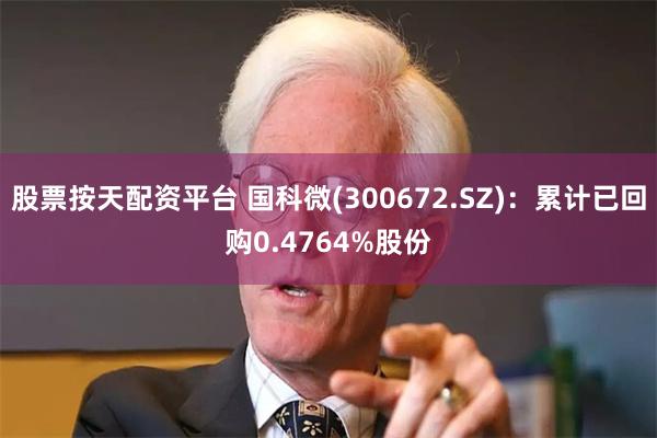 股票按天配资平台 国科微(300672.SZ)：累计已回购0.4764%股份