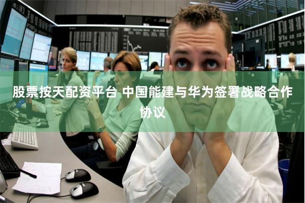 股票按天配资平台 中国能建与华为签署战略合作协议