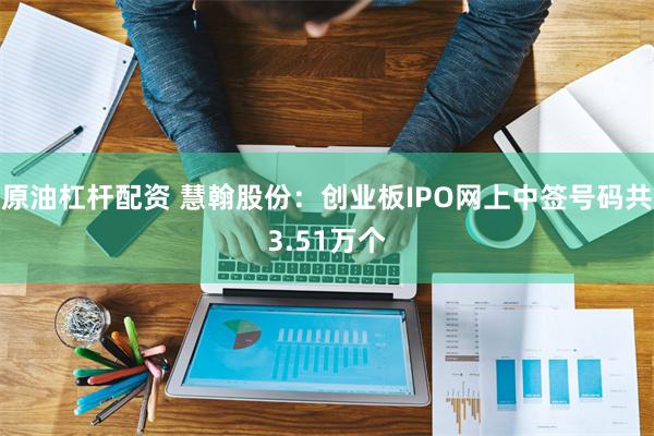 原油杠杆配资 慧翰股份：创业板IPO网上中签号码共3.51万个