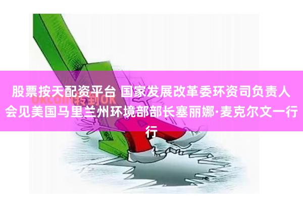 股票按天配资平台 国家发展改革委环资司负责人会见美国马里兰州环境部部长塞丽娜·麦克尔文一行