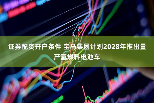 证券配资开户条件 宝马集团计划2028年推出量产氢燃料电池车