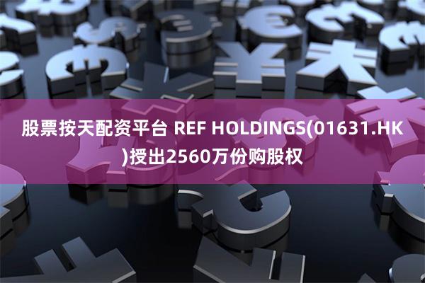 股票按天配资平台 REF HOLDINGS(01631.HK)授出2560万份购股权