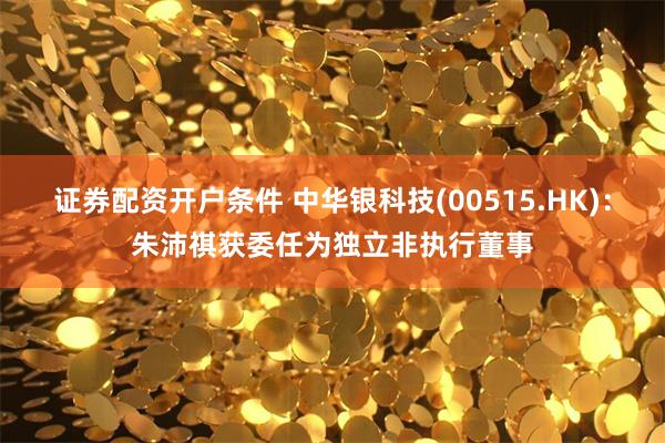 证券配资开户条件 中华银科技(00515.HK)：朱沛祺获委任为独立非执行董事