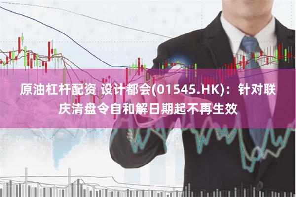 原油杠杆配资 设计都会(01545.HK)：针对联庆清盘令自和解日期起不再生效