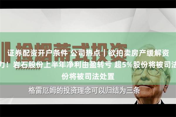 证券配资开户条件 公司热点｜欲拍卖房产缓解资金压力！岩石股份上半年净利由盈转亏 超5%股份将被司法处置