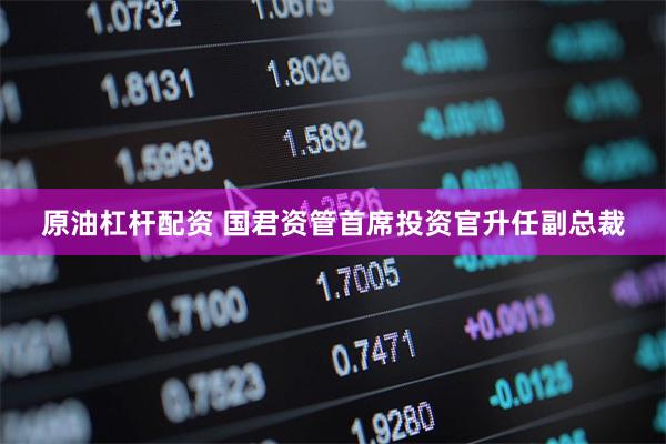 原油杠杆配资 国君资管首席投资官升任副总裁