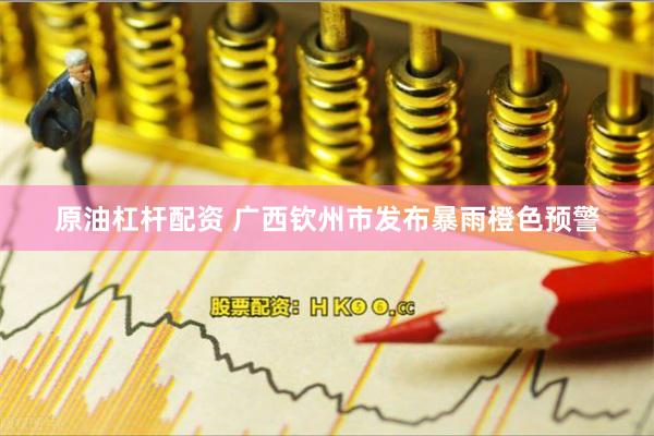 原油杠杆配资 广西钦州市发布暴雨橙色预警