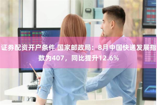 证券配资开户条件 国家邮政局：8月中国快递发展指数为407，同比提升12.6%