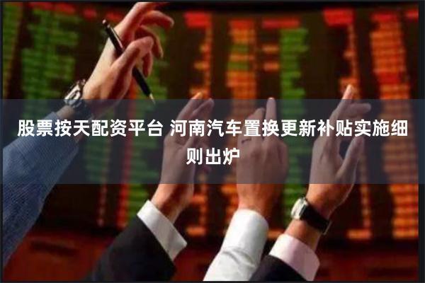 股票按天配资平台 河南汽车置换更新补贴实施细则出炉