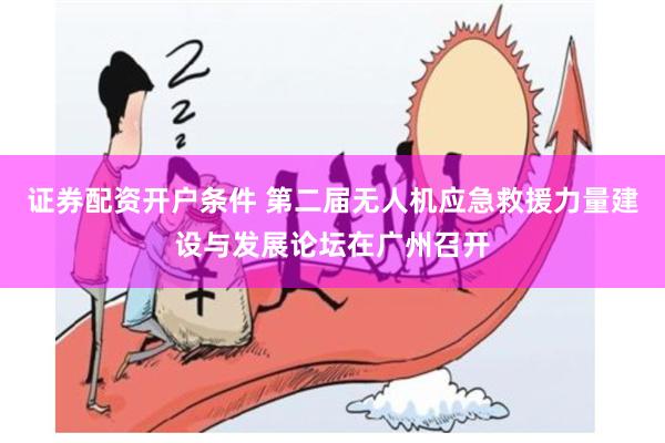 证券配资开户条件 第二届无人机应急救援力量建设与发展论坛在广州召开