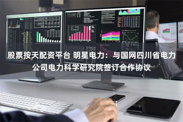 股票按天配资平台 明星电力：与国网四川省电力公司电力科学研究院签订合作协议
