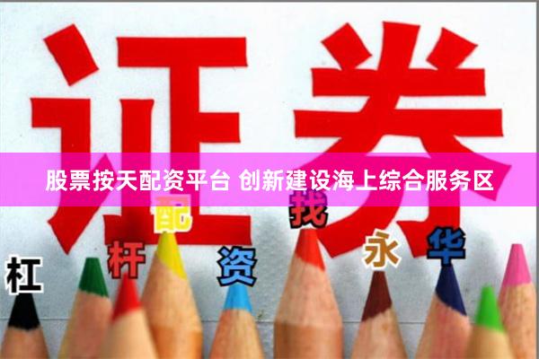 股票按天配资平台 创新建设海上综合服务区