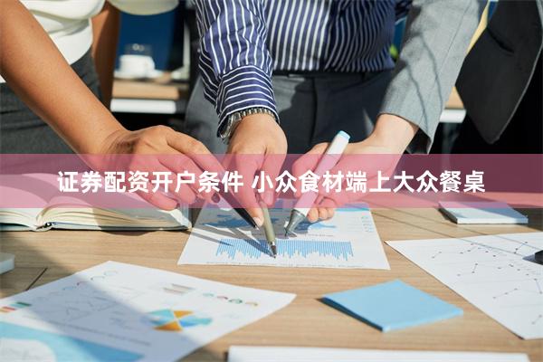 证券配资开户条件 小众食材端上大众餐桌