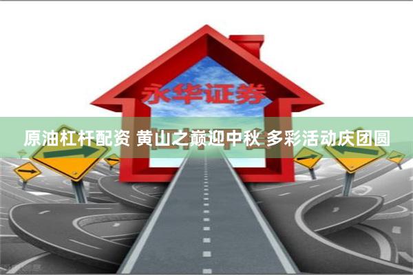 原油杠杆配资 黄山之巅迎中秋 多彩活动庆团圆