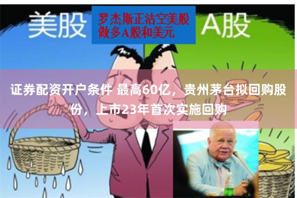 证券配资开户条件 最高60亿，贵州茅台拟回购股份，上市23年首次实施回购