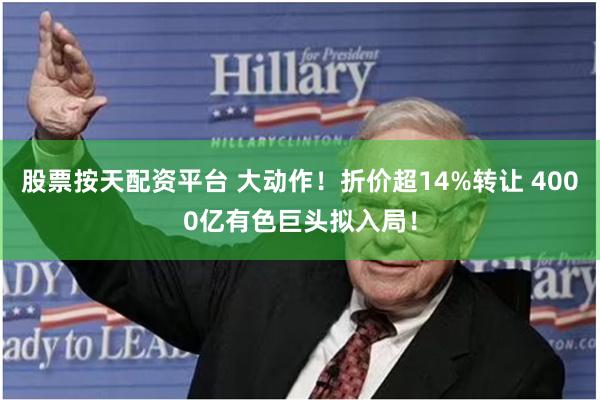 股票按天配资平台 大动作！折价超14%转让 4000亿有色巨头拟入局！