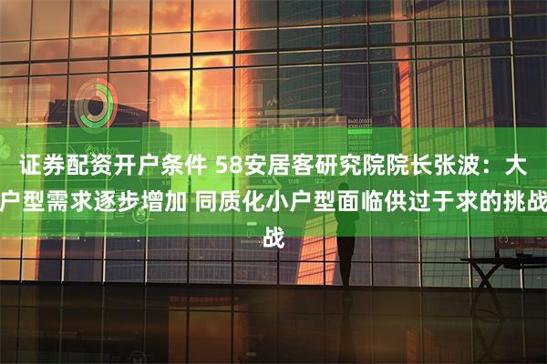 证券配资开户条件 58安居客研究院院长张波：大户型需求逐步增加 同质化小户型面临供过于求的挑战