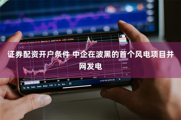 证券配资开户条件 中企在波黑的首个风电项目并网发电