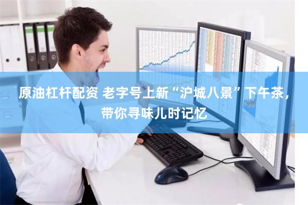 原油杠杆配资 老字号上新“沪城八景”下午茶，带你寻味儿时记忆