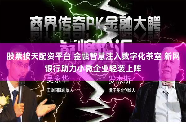 股票按天配资平台 金融智慧注入数字化茶室 新网银行助力小微企业轻装上阵