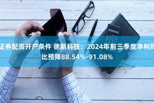 证券配资开户条件 德新科技：2024年前三季度净利同比预降88.54%-91.08%