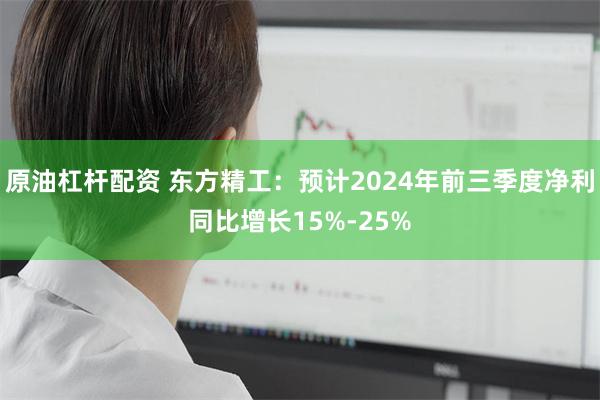 原油杠杆配资 东方精工：预计2024年前三季度净利同比增长15%-25%