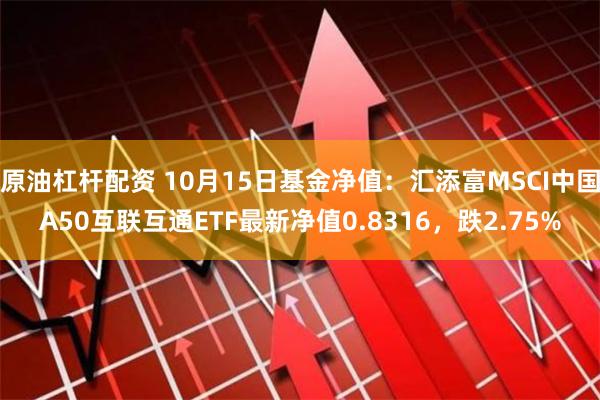 原油杠杆配资 10月15日基金净值：汇添富MSCI中国A50互联互通ETF最新净值0.8316，跌2.75%