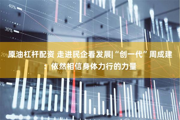 原油杠杆配资 走进民企看发展|“创一代”周成建：依然相信身体力行的力量