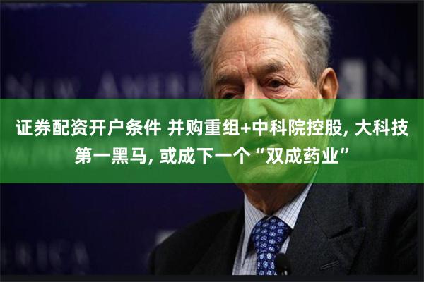 证券配资开户条件 并购重组+中科院控股, 大科技第一黑马, 或成下一个“双成药业”