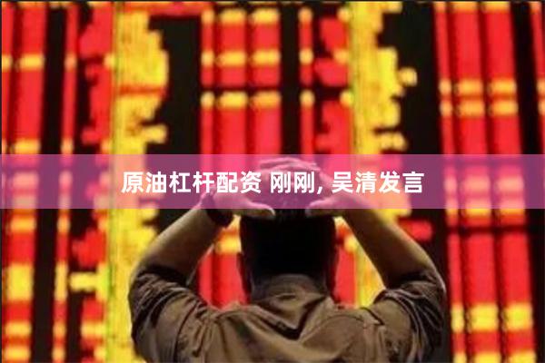 原油杠杆配资 刚刚, 吴清发言