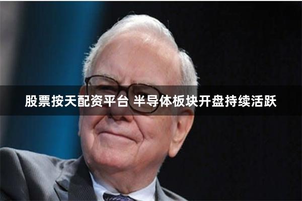 股票按天配资平台 半导体板块开盘持续活跃