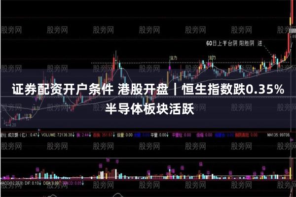 证券配资开户条件 港股开盘｜恒生指数跌0.35% 半导体板块活跃
