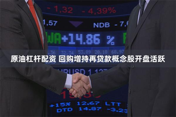 原油杠杆配资 回购增持再贷款概念股开盘活跃