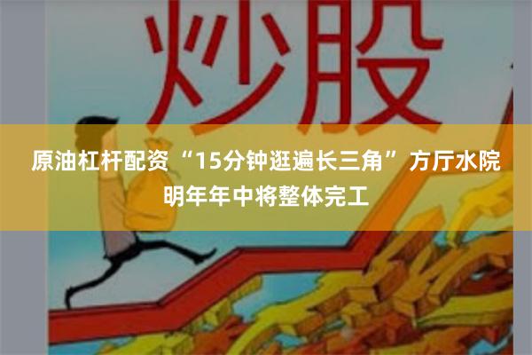 原油杠杆配资 “15分钟逛遍长三角” 方厅水院明年年中将整体完工