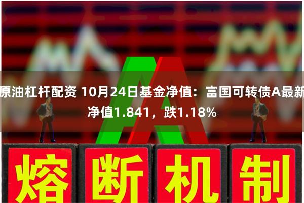 原油杠杆配资 10月24日基金净值：富国可转债A最新净值1.841，跌1.18%