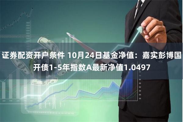 证券配资开户条件 10月24日基金净值：嘉实彭博国开债1-5年指数A最新净值1.0497