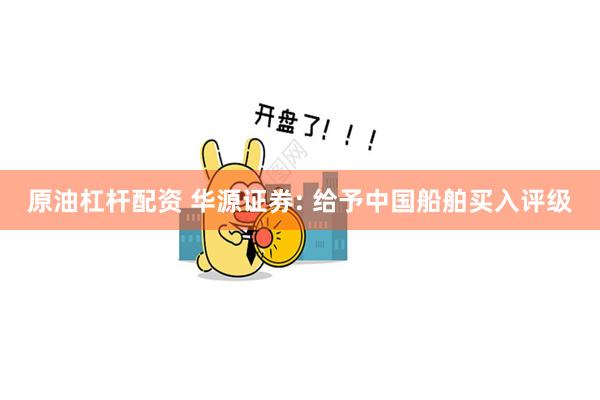 原油杠杆配资 华源证券: 给予中国船舶买入评级