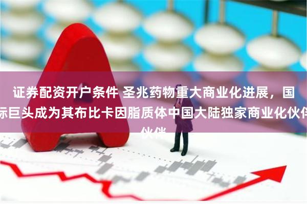 证券配资开户条件 圣兆药物重大商业化进展，国际巨头成为其布比卡因脂质体中国大陆独家商业化伙伴
